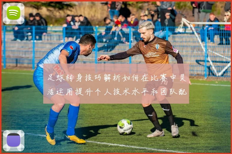 足球转身技巧解析如何在比赛中灵活运用提升个人技术水平和团队配合能力