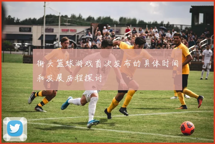 街头篮球游戏首次发布的具体时间和发展历程探讨
