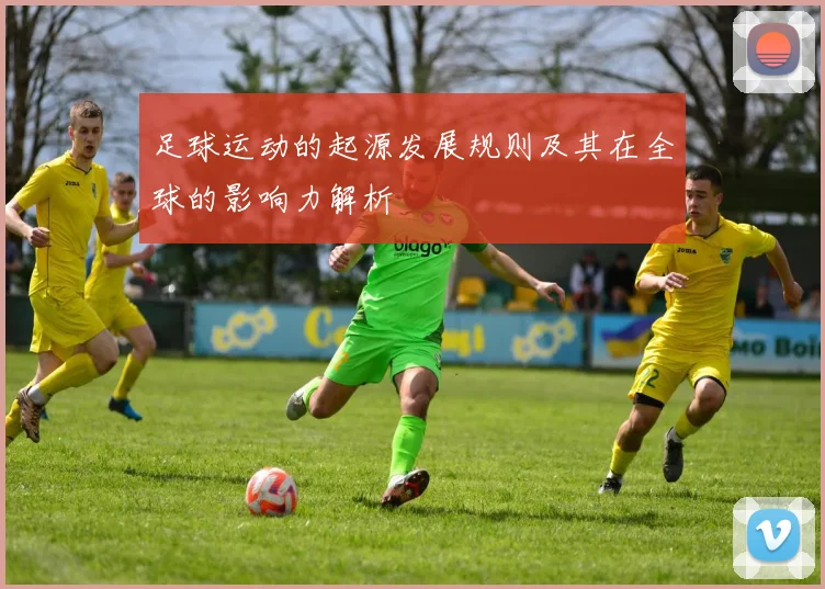 足球运动的起源发展规则及其在全球的影响力解析