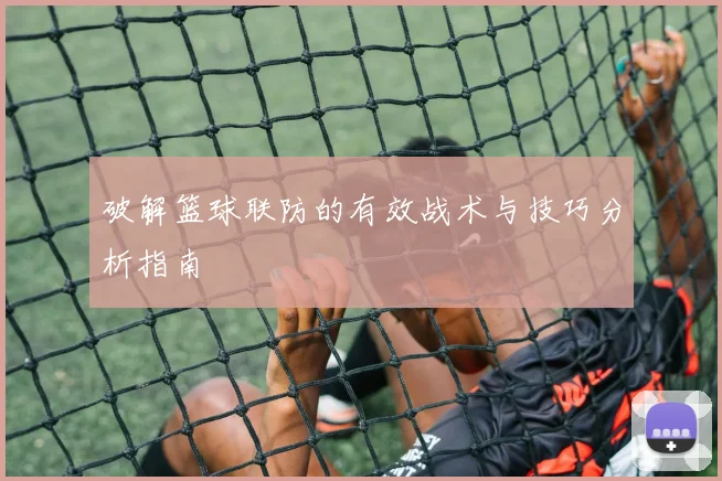 破解篮球联防的有效战术与技巧分析指南