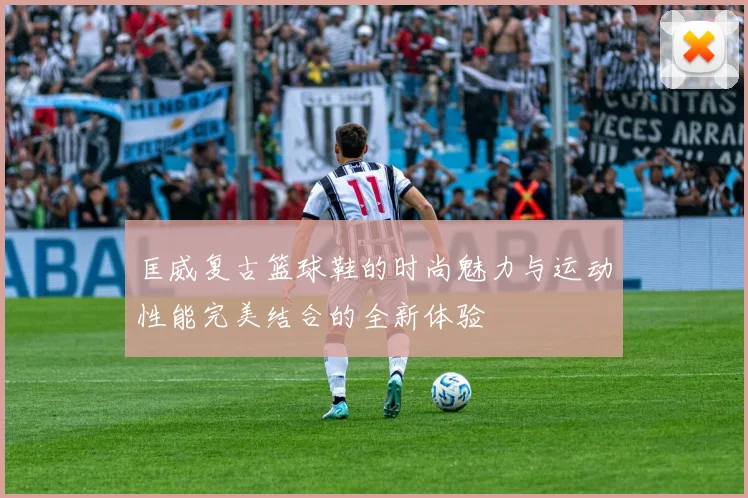 匡威复古篮球鞋的时尚魅力与运动性能完美结合的全新体验