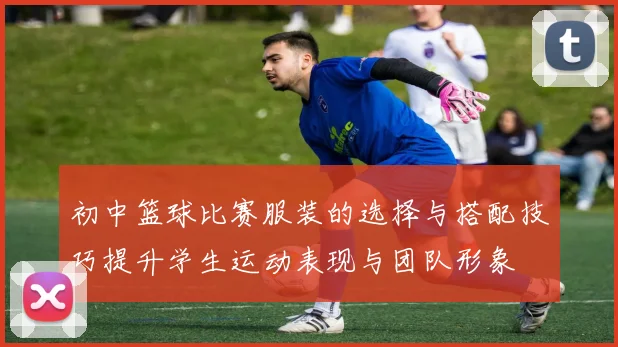 初中篮球比赛服装的选择与搭配技巧提升学生运动表现与团队形象