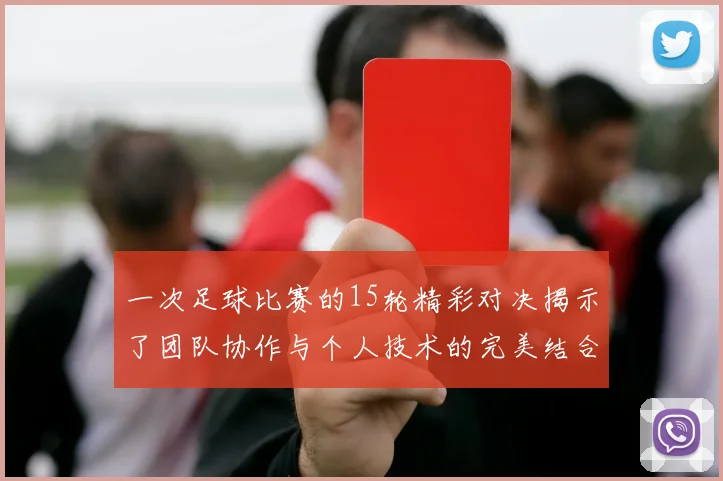一次足球比赛的15轮精彩对决揭示了团队协作与个人技术的完美结合