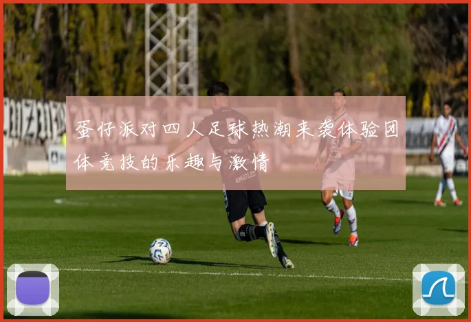 蛋仔派对四人足球热潮来袭体验团体竞技的乐趣与激情