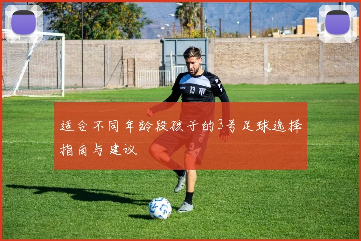适合不同年龄段孩子的3号足球选择指南与建议