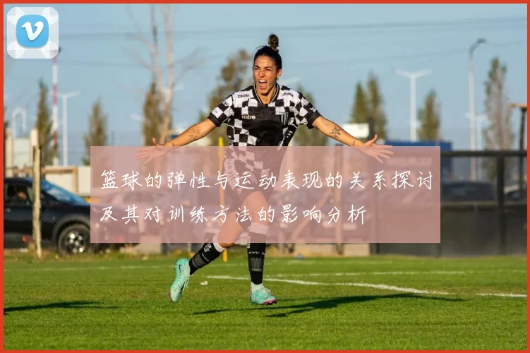 篮球的弹性与运动表现的关系探讨及其对训练方法的影响分析