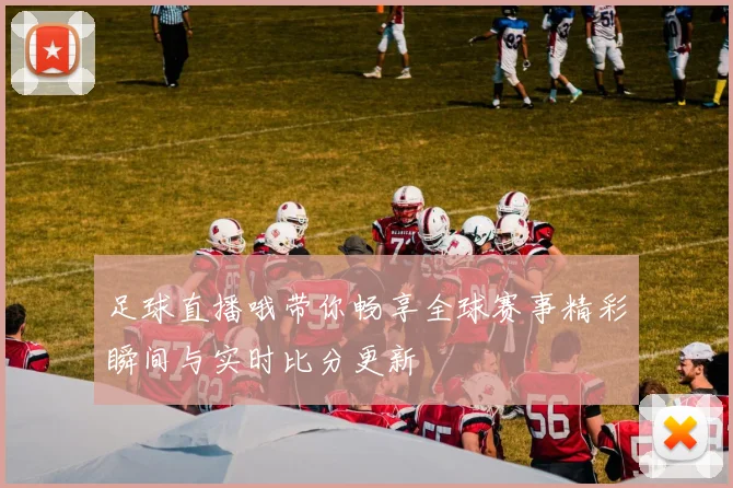 足球直播哦带你畅享全球赛事精彩瞬间与实时比分更新