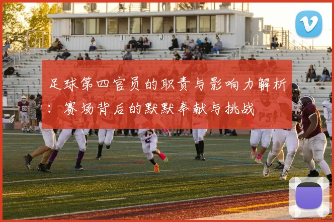 足球第四官员的职责与影响力解析：赛场背后的默默奉献与挑战