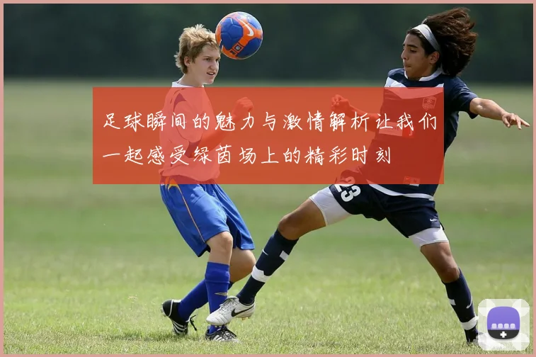 足球瞬间的魅力与激情解析让我们一起感受绿茵场上的精彩时刻