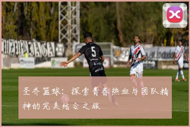 圣乔篮球：探索青春热血与团队精神的完美结合之旅