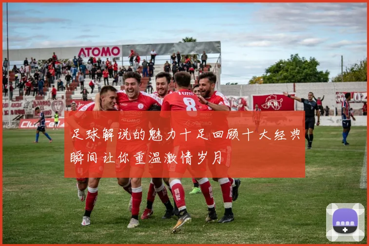 足球解说的魅力十足回顾十大经典瞬间让你重温激情岁月