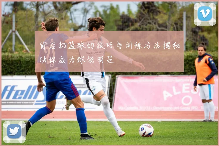 背后扔篮球的技巧与训练方法揭秘助你成为球场明星