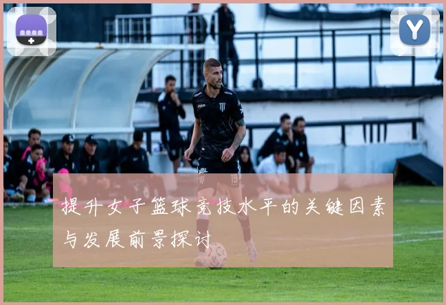 提升女子篮球竞技水平的关键因素与发展前景探讨