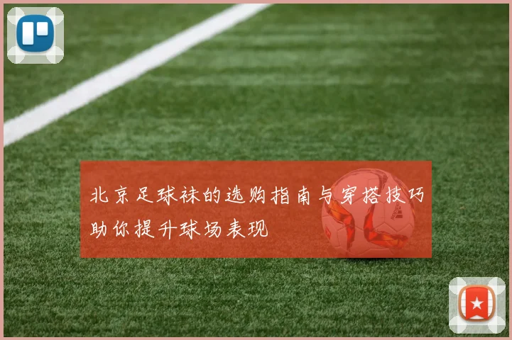 北京足球袜的选购指南与穿搭技巧助你提升球场表现