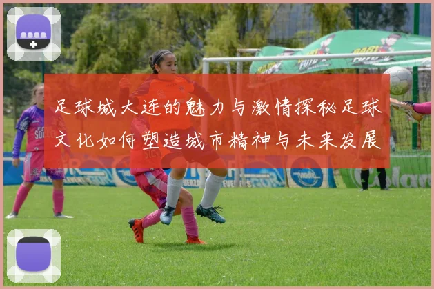 足球城大连的魅力与激情探秘足球文化如何塑造城市精神与未来发展