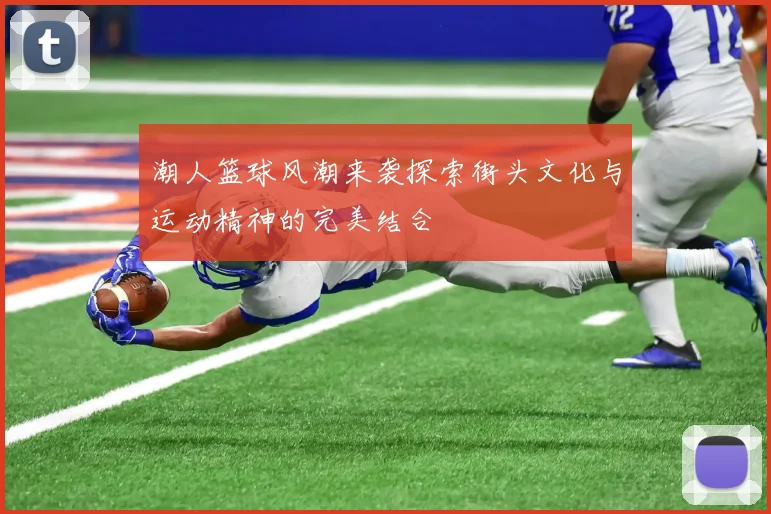 潮人篮球风潮来袭探索街头文化与运动精神的完美结合