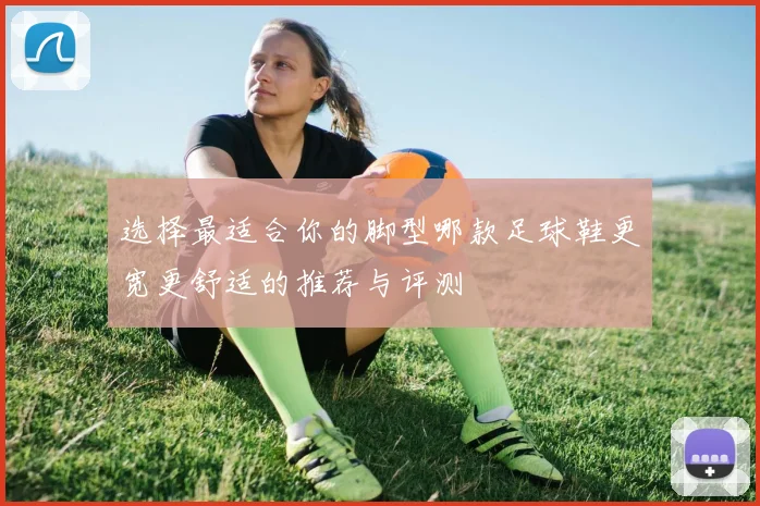 选择最适合你的脚型哪款足球鞋更宽更舒适的推荐与评测