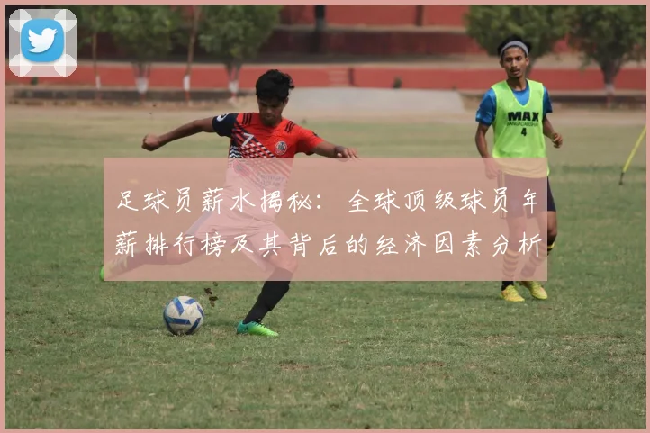 足球员薪水揭秘：全球顶级球员年薪排行榜及其背后的经济因素分析