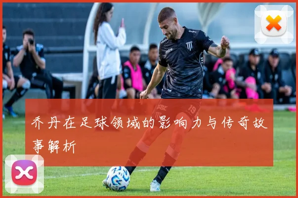 乔丹在足球领域的影响力与传奇故事解析