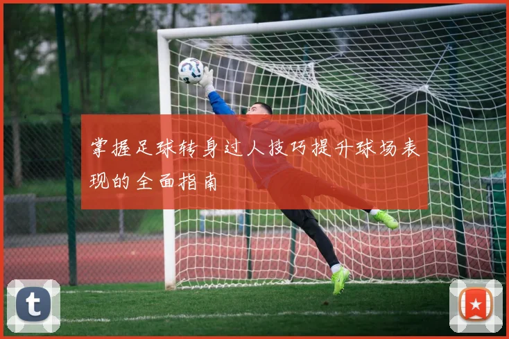 掌握足球转身过人技巧提升球场表现的全面指南