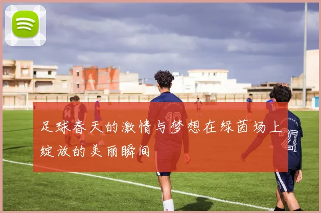 足球春天的激情与梦想在绿茵场上绽放的美丽瞬间