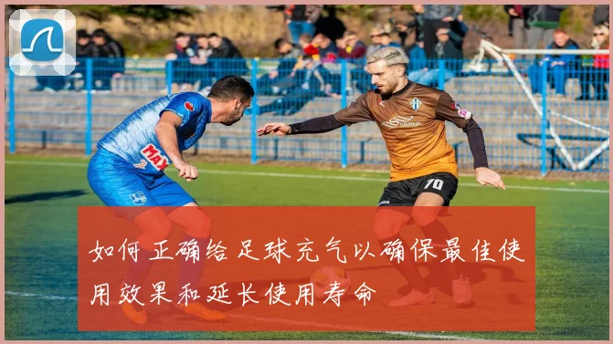 如何正确给足球充气以确保最佳使用效果和延长使用寿命